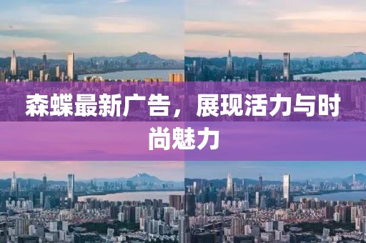 森蝶最新广告，展现活力与时尚魅力