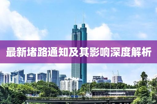 最新堵路通知及其影响深度解析
