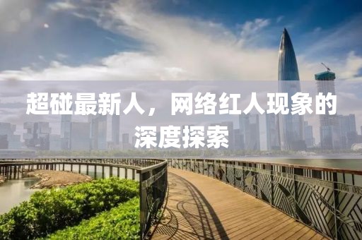 超碰最新人，网络红人现象的深度探索