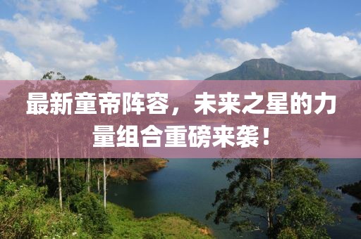 最新童帝阵容，未来之星的力量组合重磅来袭！