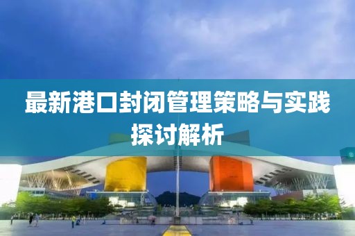 最新港口封闭管理策略与实践探讨解析