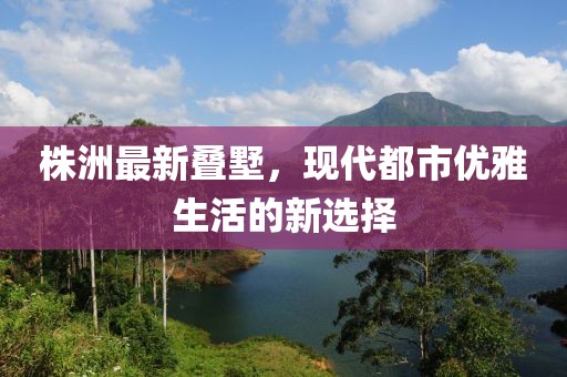 株洲最新叠墅，现代都市优雅生活的新选择