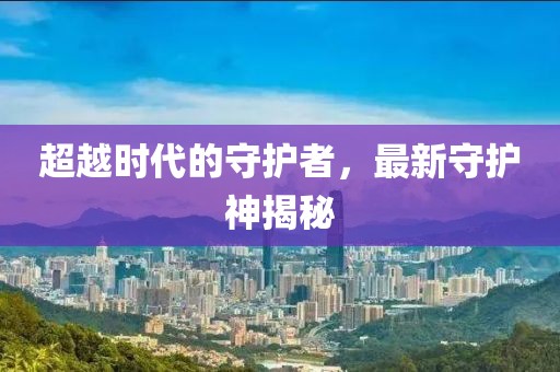 超越时代的守护者，最新守护神揭秘