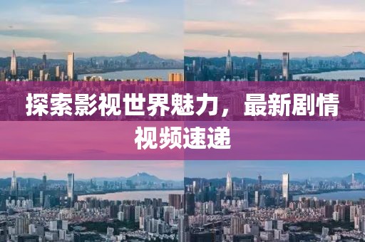 探索影视世界魅力，最新剧情视频速递