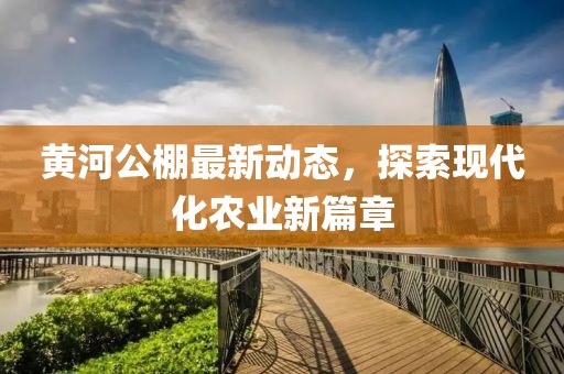 黄河公棚最新动态，探索现代化农业新篇章