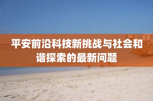 平安前沿科技新挑战与社会和谐探索的最新问题