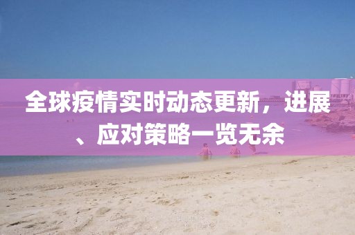 全球疫情实时动态更新，进展、应对策略一览无余