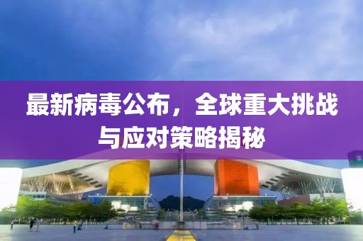 最新病毒公布，全球重大挑战与应对策略揭秘