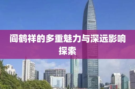 阎鹤祥的多重魅力与深远影响探索