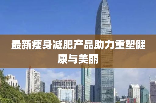 最新瘦身减肥产品助力重塑健康与美丽