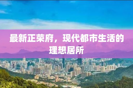 最新正荣府，现代都市生活的理想居所