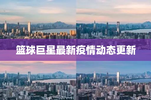篮球巨星最新疫情动态更新