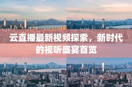 云直播最新视频探索，新时代的视听盛宴首览