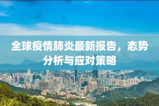 全球疫情肺炎最新报告，态势分析与应对策略