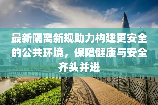 最新隔离新规助力构建更安全的公共环境，保障健康与安全齐头并进