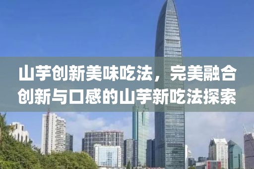 山芋创新美味吃法，完美融合创新与口感的山芋新吃法探索