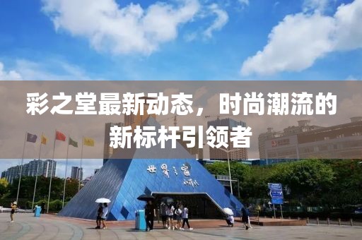 彩之堂最新动态，时尚潮流的新标杆引领者