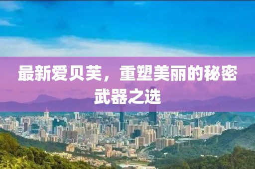 最新爱贝芙，重塑美丽的秘密武器之选