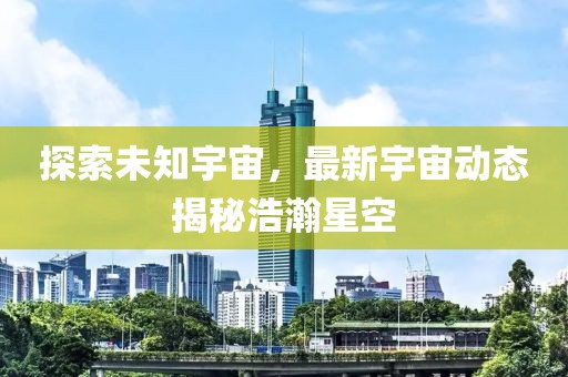 探索未知宇宙，最新宇宙动态揭秘浩瀚星空