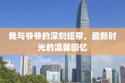 我与爷爷的深刻纽带，最新时光的温馨回忆
