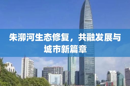 朱泖河生态修复，共融发展与城市新篇章