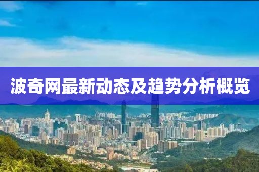 波奇网最新动态及趋势分析概览