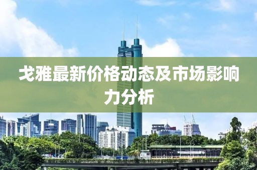 戈雅最新价格动态及市场影响力分析