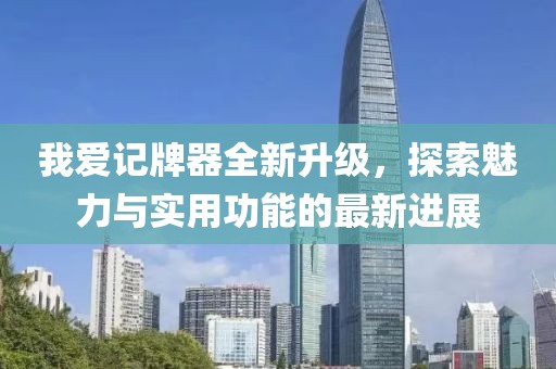 我爱记牌器全新升级，探索魅力与实用功能的最新进展