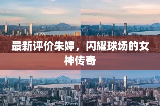 最新评价朱婷，闪耀球场的女神传奇