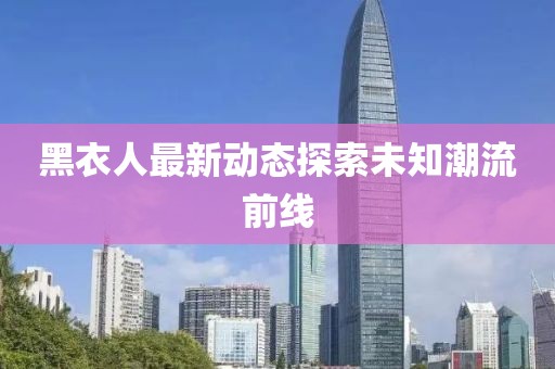 黑衣人最新动态探索未知潮流前线