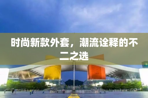 时尚新款外套，潮流诠释的不二之选