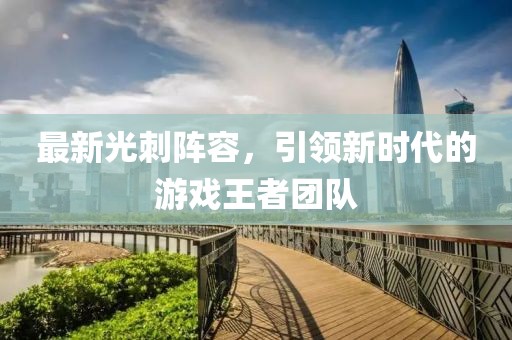 最新光刺阵容，引领新时代的游戏王者团队