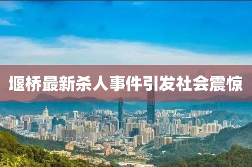 堰桥最新杀人事件引发社会震惊