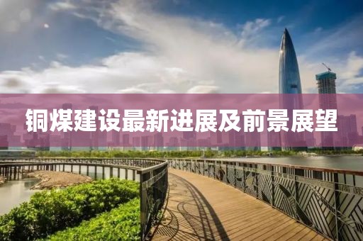 铜煤建设最新进展及前景展望