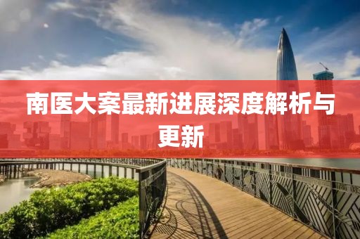 南医大案最新进展深度解析与更新