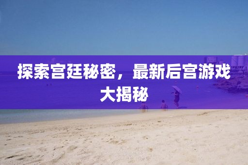 探索宫廷秘密，最新后宫游戏大揭秘