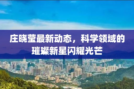 庄晓莹最新动态，科学领域的璀璨新星闪耀光芒