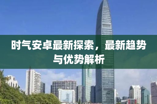 时气安卓最新探索，最新趋势与优势解析