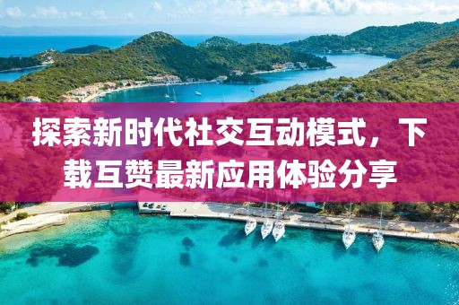 探索新时代社交互动模式，下载互赞最新应用体验分享