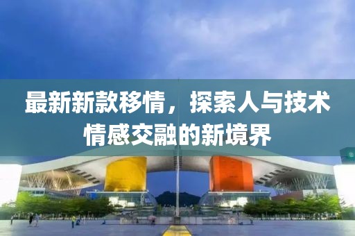最新新款移情，探索人与技术情感交融的新境界