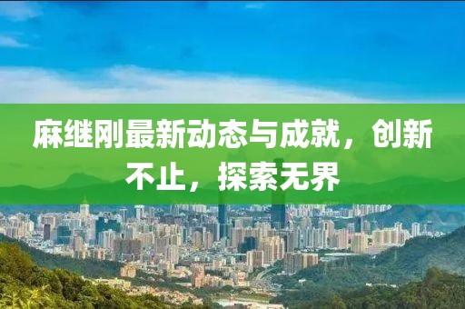 麻继刚最新动态与成就，创新不止，探索无界