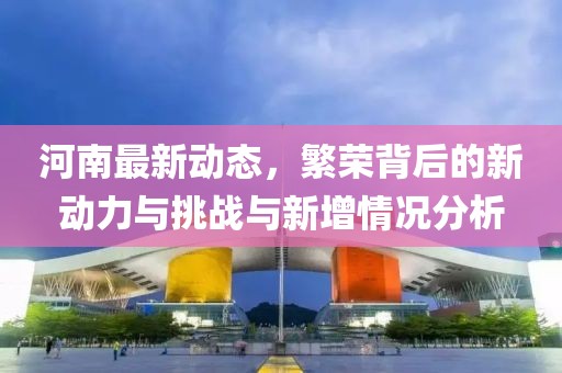 河南最新动态，繁荣背后的新动力与挑战与新增情况分析