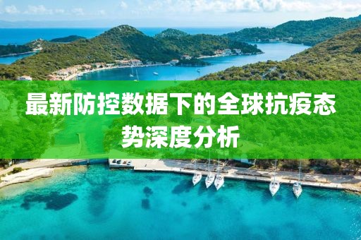 最新防控数据下的全球抗疫态势深度分析