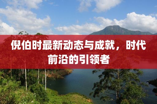 倪伯时最新动态与成就，时代前沿的引领者