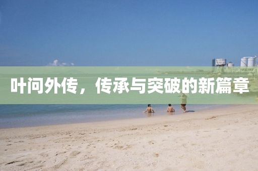 叶问外传，传承与突破的新篇章
