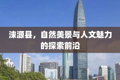涞源县，自然美景与人文魅力的探索前沿