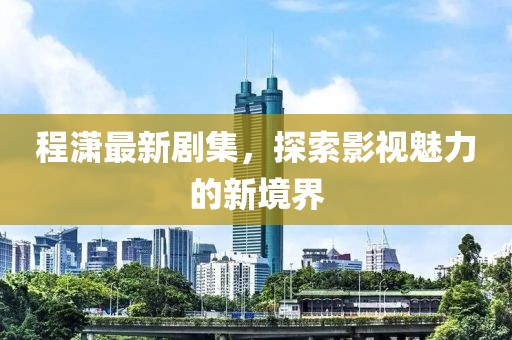 程潇最新剧集，探索影视魅力的新境界