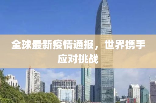 全球最新疫情通报，世界携手应对挑战