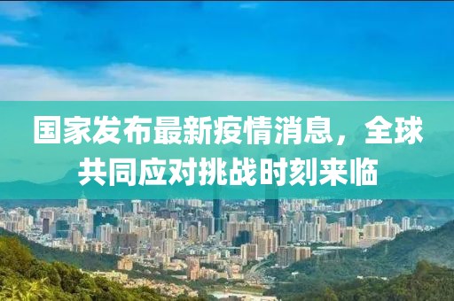 国家发布最新疫情消息，全球共同应对挑战时刻来临