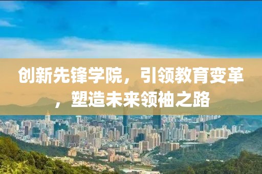 创新先锋学院，引领教育变革，塑造未来领袖之路